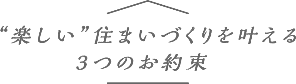 ”楽しい”住まいづくりを叶える3つのお約束